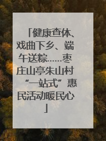 健康查体、戏曲下乡、端午送粽……枣庄山亭朱山村“一站式”惠民活动暖民心