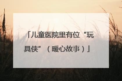 儿童医院里有位“玩具侠”（暖心故事）