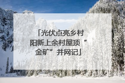 光伏点亮乡村 阳新上余村屋顶“金矿”并网记
