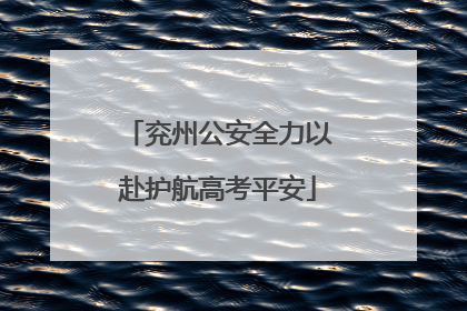 兖州公安全力以赴护航高考平安