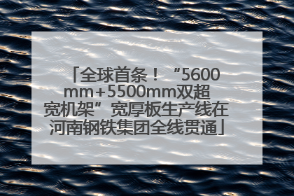全球首条！“5600mm+5500mm双超宽机架”宽厚板生产线在河南钢铁集团全线贯通