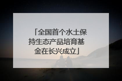 全国首个水土保持生态产品培育基金在长兴成立