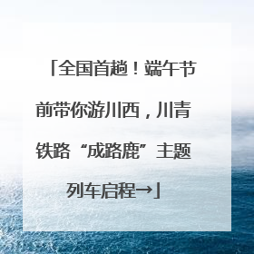 全国首趟！端午节前带你游川西，川青铁路“成路鹿”主题列车启程→