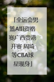 全运会男篮A组资格赛广西贵港开赛 周琦等CBA球星现身