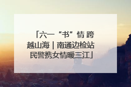 六一“书”情 跨越山海｜南通边检站民警携女情暖三江