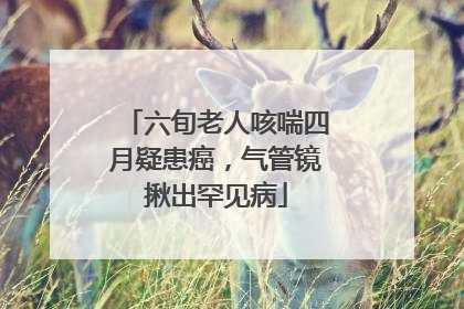 六旬老人咳喘四月疑患癌，气管镜揪出罕见病