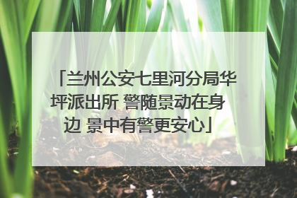 兰州公安七里河分局华坪派出所 警随景动在身边 景中有警更安心