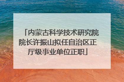 内蒙古科学技术研究院院长许振山拟任自治区正厅级事业单位正职