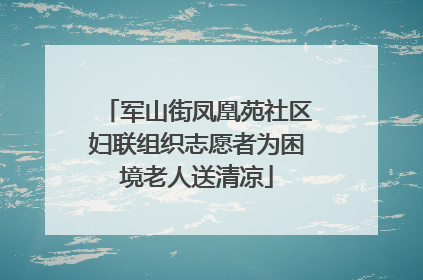 军山街凤凰苑社区妇联组织志愿者为困境老人送清凉