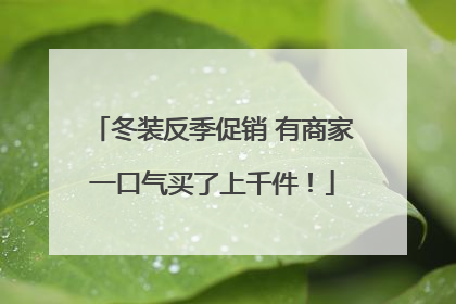冬装反季促销 有商家一口气买了上千件！