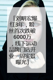 刘畊宏爆红3年，粉丝首次跌破6000万，线下运动品牌门店开业一周实景曝光