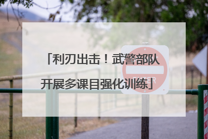 利刃出击！武警部队开展多课目强化训练