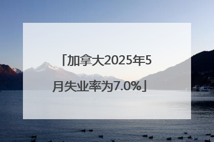 加拿大2025年5月失业率为7.0%