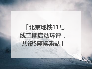 北京地铁11号线二期启动环评，共设5座换乘站