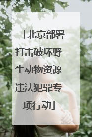 北京部署打击破坏野生动物资源违法犯罪专项行动