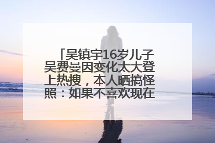 吴镇宇16岁儿子吴费曼因变化太大登上热搜，本人晒搞怪照：如果不喜欢现在的我可以离开