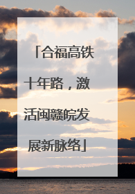 合福高铁十年路，激活闽赣皖发展新脉络