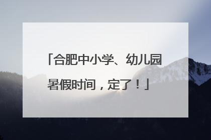 合肥中小学、幼儿园暑假时间，定了！
