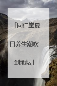 同仁堂夏日养生潮吹到地坛