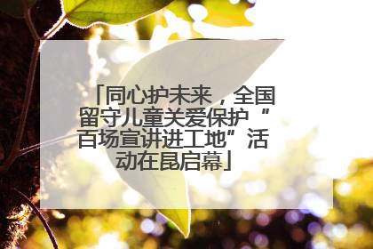 同心护未来，全国留守儿童关爱保护“百场宣讲进工地”活动在昆启幕