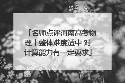 名师点评河南高考物理丨整体难度适中 对计算能力有一定要求
