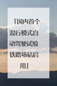 国内首个混行模式自动驾驶试验铁路场站启用