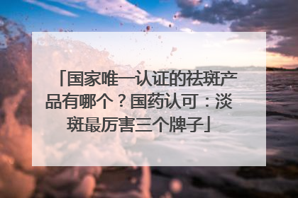 国家唯一认证的祛斑产品有哪个？国药认可：淡斑最厉害三个牌子
