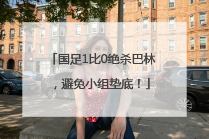 国足1比0绝杀巴林，避免小组垫底！