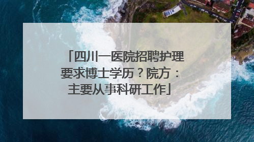 四川一医院招聘护理要求博士学历？院方：主要从事科研工作