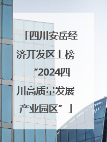 四川安岳经济开发区上榜“2024四川高质量发展产业园区”