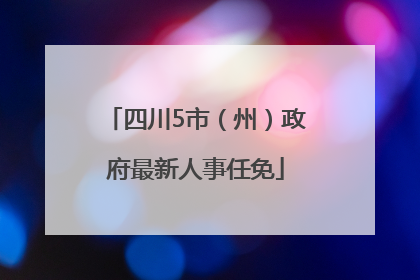 四川5市（州）政府最新人事任免