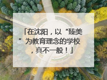 在沈阳，以“臻美”为教育理念的学校，真不一般！