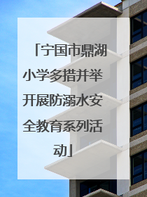 宁国市鼎湖小学多措并举开展防溺水安全教育系列活动