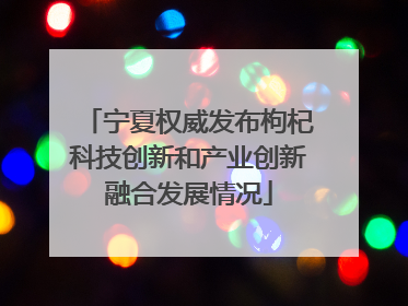 宁夏权威发布枸杞科技创新和产业创新融合发展情况