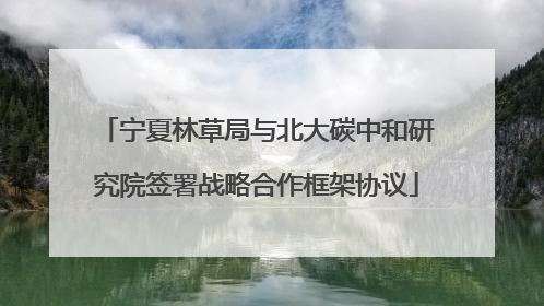 宁夏林草局与北大碳中和研究院签署战略合作框架协议