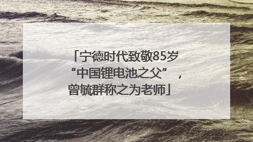 宁德时代致敬85岁“中国锂电池之父”，曾毓群称之为老师