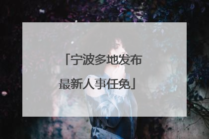 宁波多地发布最新人事任免