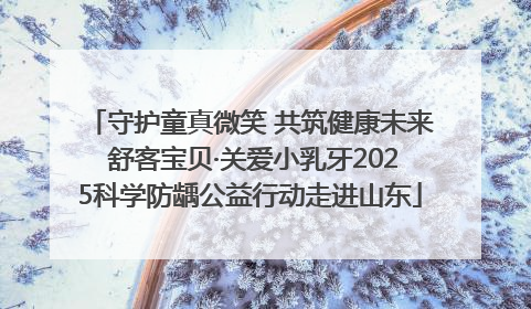 守护童真微笑 共筑健康未来 舒客宝贝·关爱小乳牙2025科学防龋公益行动走进山东