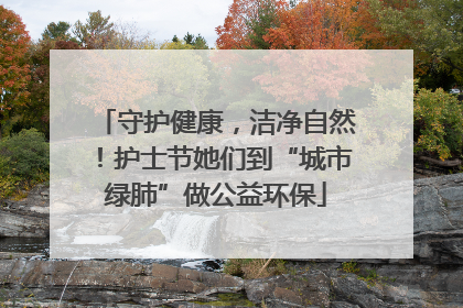 守护健康，洁净自然！护士节她们到“城市绿肺”做公益环保