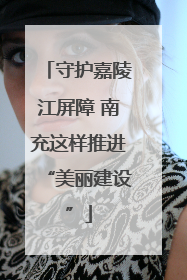 守护嘉陵江屏障 南充这样推进“美丽建设”