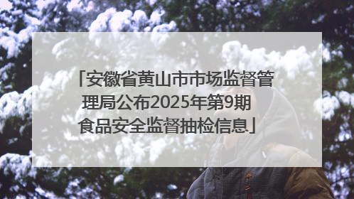 安徽省黄山市市场监督管理局公布2025年第9期食品安全监督抽检信息