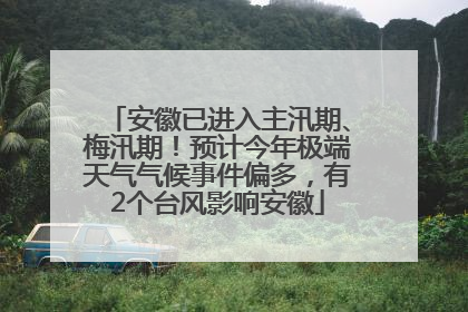 安徽已进入主汛期、梅汛期！预计今年极端天气气候事件偏多，有2个台风影响安徽