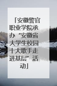 安徽警官职业学院承办“安徽省大学生校园十大歌手走进基层”活动
