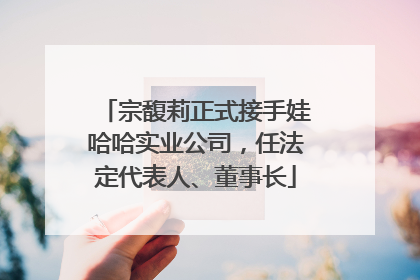 宗馥莉正式接手娃哈哈实业公司，任法定代表人、董事长