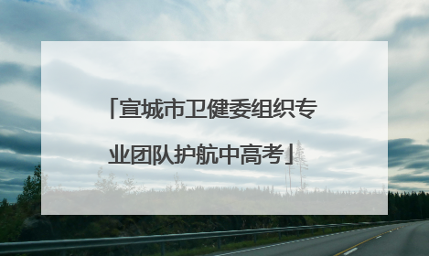 宣城市卫健委组织专业团队护航中高考