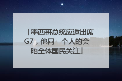 墨西哥总统应邀出席G7，他同一个人的会晤全体国民关注