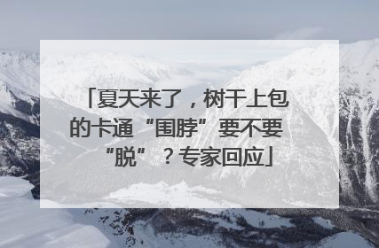 夏天来了，树干上包的卡通“围脖”要不要“脱”？专家回应