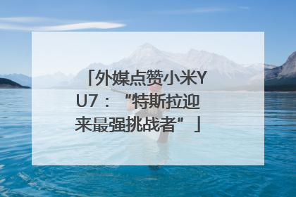 外媒点赞小米YU7：“特斯拉迎来最强挑战者”