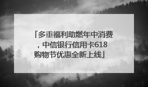 多重福利助燃年中消费，中信银行信用卡618购物节优惠全新上线