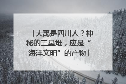 大禹是四川人？神秘的三星堆，应是“海洋文明”的产物